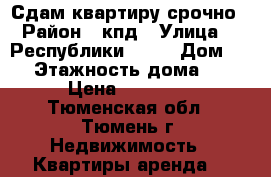 Сдам квартиру срочно › Район ­ кпд › Улица ­  Республики, 187 › Дом ­ 1 › Этажность дома ­ 5 › Цена ­ 15 000 - Тюменская обл., Тюмень г. Недвижимость » Квартиры аренда   